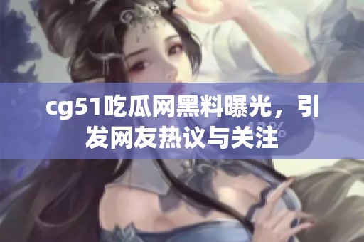 cg51吃瓜网黑料曝光，引发网友热议与关注