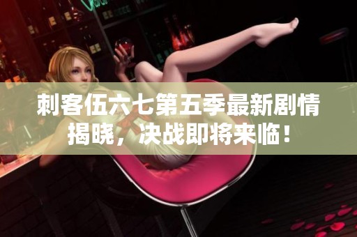 刺客伍六七第五季最新剧情揭晓，决战即将来临！