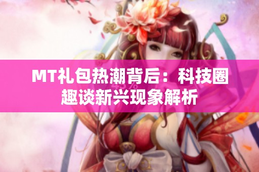 MT礼包热潮背后：科技圈趣谈新兴现象解析