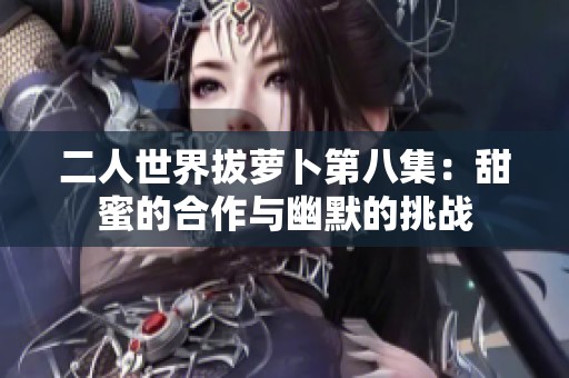 二人世界拔萝卜第八集：甜蜜的合作与幽默的挑战