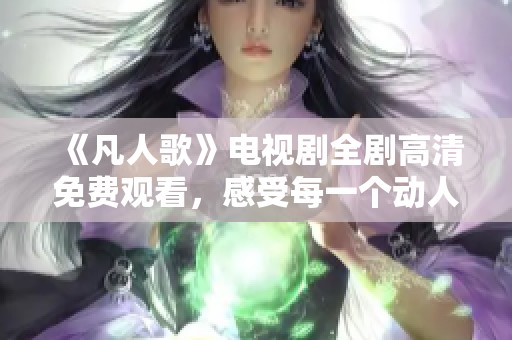 《凡人歌》电视剧全剧高清免费观看，感受每一个动人瞬间