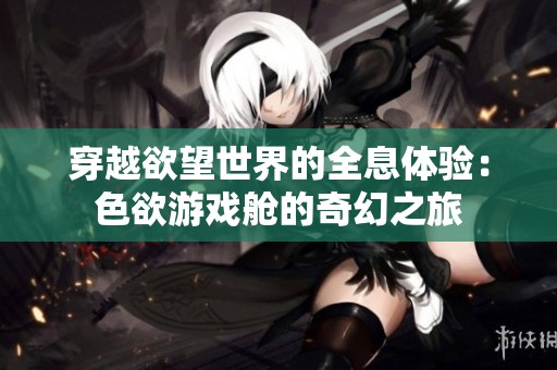 穿越欲望世界的全息体验：色欲游戏舱的奇幻之旅