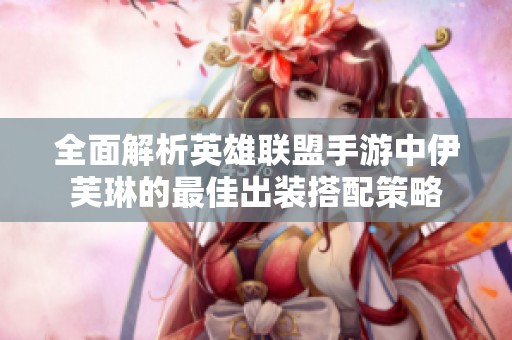 全面解析英雄联盟手游中伊芙琳的最佳出装搭配策略