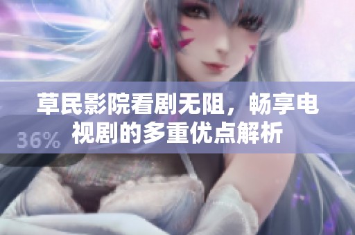 草民影院看剧无阻，畅享电视剧的多重优点解析