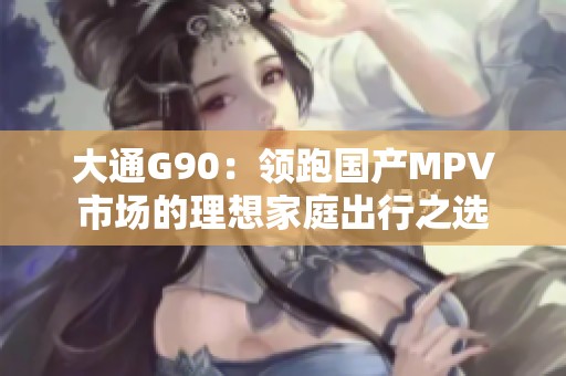 大通G90：领跑国产MPV市场的理想家庭出行之选
