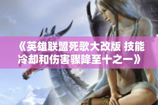 《英雄联盟死歌大改版 技能冷却和伤害骤降至十之一》