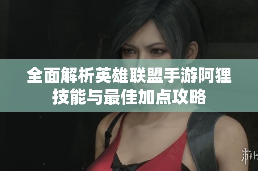 全面解析英雄联盟手游阿狸技能与最佳加点攻略