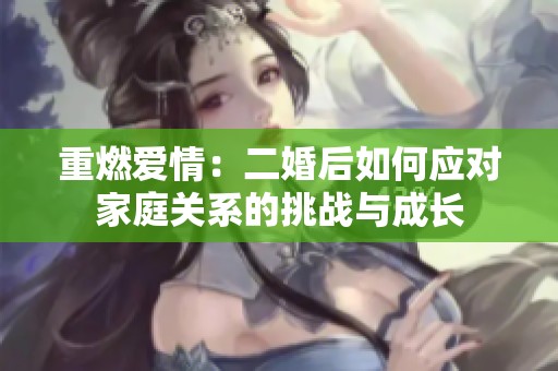 重燃爱情：二婚后如何应对家庭关系的挑战与成长