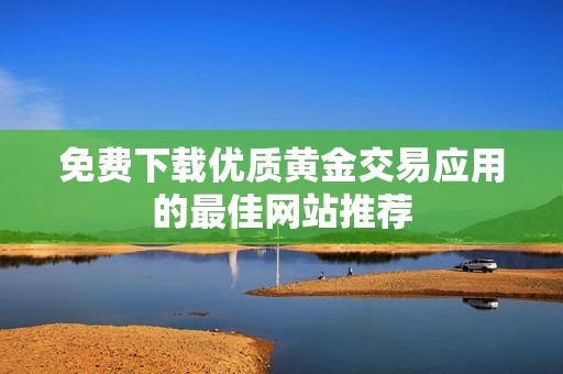 免费下载优质黄金交易应用的最佳网站推荐