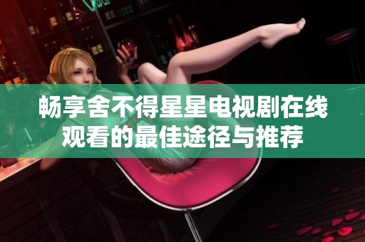 畅享舍不得星星电视剧在线观看的最佳途径与推荐