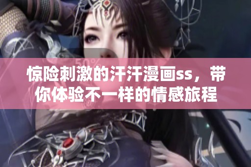 惊险刺激的汗汗漫画ss，带你体验不一样的情感旅程