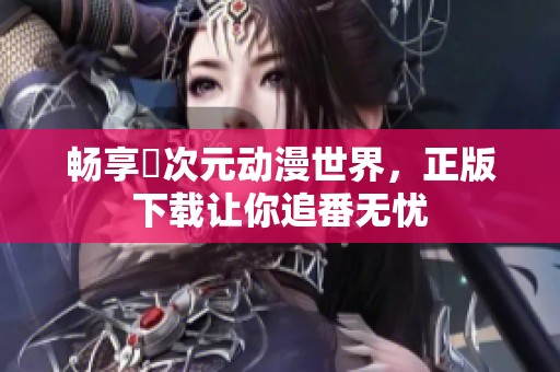 畅享囧次元动漫世界，正版下载让你追番无忧