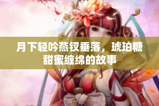 月下轻吟燕钗垂落，琥珀糖甜蜜缠绵的故事