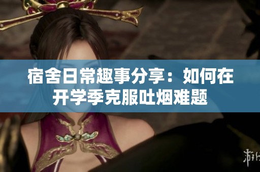 宿舍日常趣事分享：如何在开学季克服吐烟难题