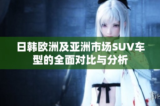日韩欧洲及亚洲市场SUV车型的全面对比与分析