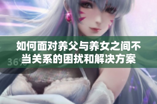 如何面对养父与养女之间不当关系的困扰和解决方案