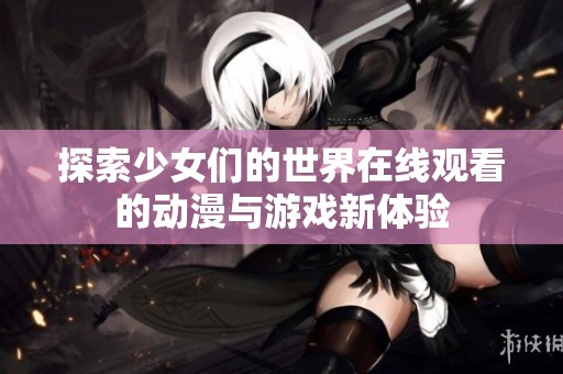 探索少女们的世界在线观看的动漫与游戏新体验