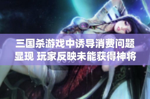三国杀游戏中诱导消费问题显现 玩家反映未能获得神将遭遇bug困扰