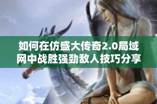 如何在仿盛大传奇2.0局域网中战胜强劲敌人技巧分享