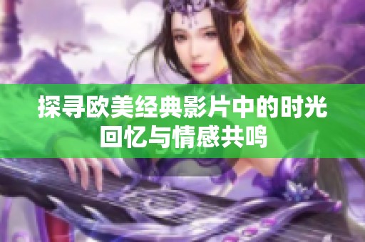 探寻欧美经典影片中的时光回忆与情感共鸣