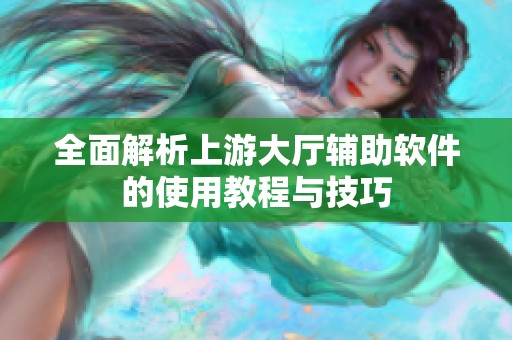 全面解析上游大厅辅助软件的使用教程与技巧