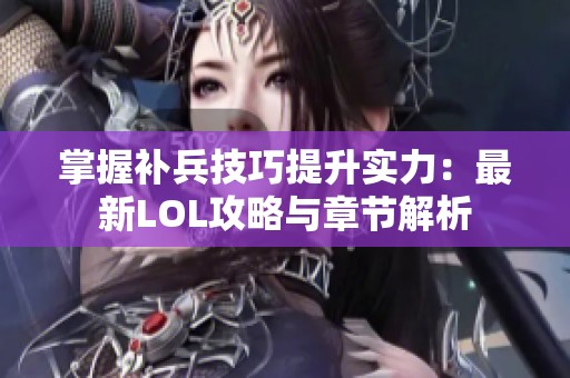 掌握补兵技巧提升实力：最新LOL攻略与章节解析