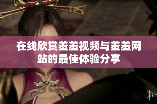 在线欣赏羞羞视频与羞羞网站的最佳体验分享