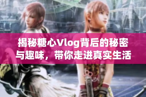 揭秘糖心Vlog背后的秘密与趣味，带你走进真实生活方式