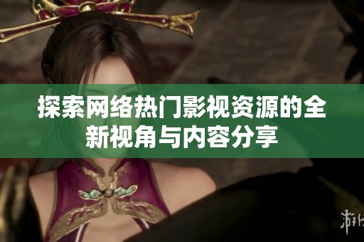 探索网络热门影视资源的全新视角与内容分享