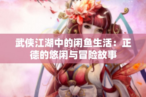 武侠江湖中的闲鱼生活：正德的悠闲与冒险故事
