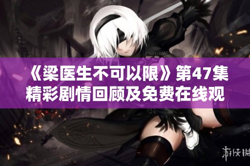 《梁医生不可以限》第47集精彩剧情回顾及免费在线观看指南