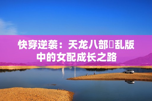 快穿逆袭：天龙八部婬乱版中的女配成长之路