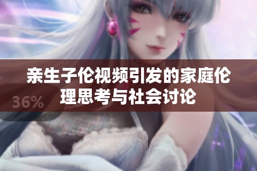 亲生子伦视频引发的家庭伦理思考与社会讨论