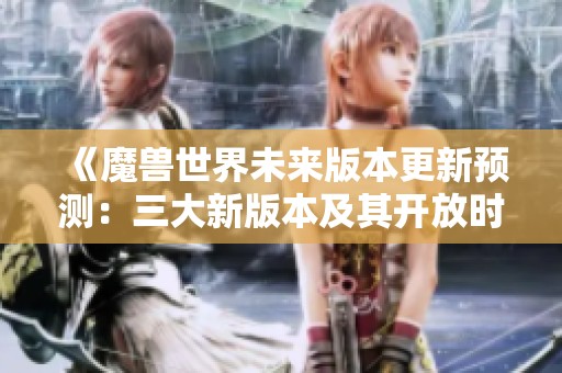 《魔兽世界未来版本更新预测：三大新版本及其开放时间解析》