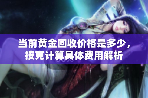 当前黄金回收价格是多少，按克计算具体费用解析