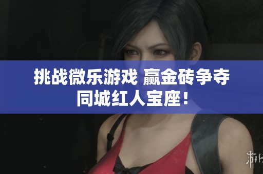 挑战微乐游戏 赢金砖争夺同城红人宝座！