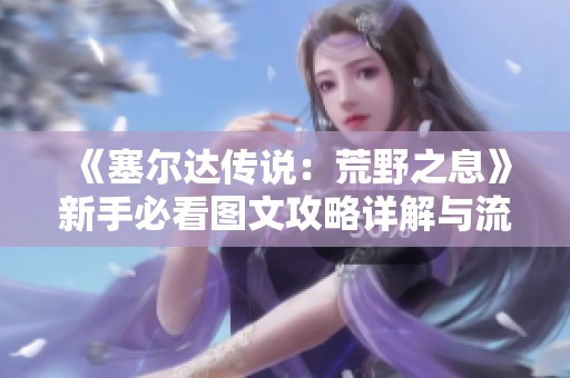 《塞尔达传说：荒野之息》新手必看图文攻略详解与流程指导