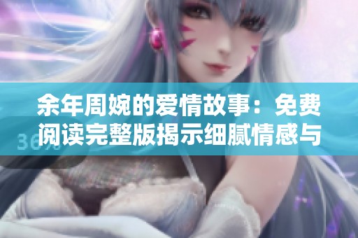 余年周婉的爱情故事：免费阅读完整版揭示细腻情感与人生哲理