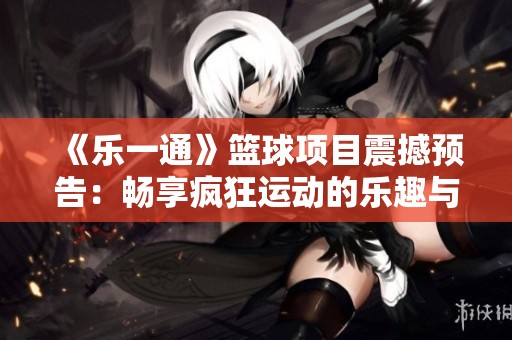 《乐一通》篮球项目震撼预告：畅享疯狂运动的乐趣与激情