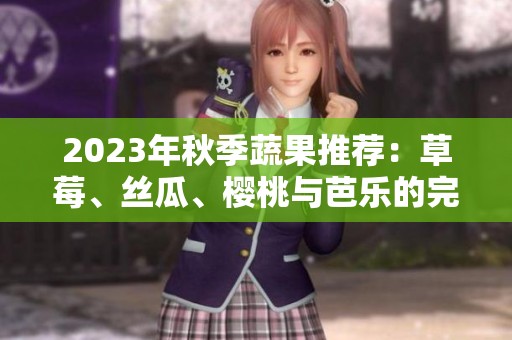 2023年秋季蔬果推荐：草莓、丝瓜、樱桃与芭乐的完美结合