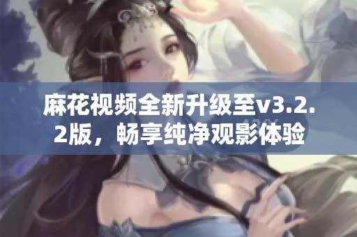 麻花视频全新升级至v3.2.2版，畅享纯净观影体验