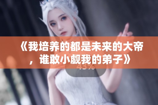 《我培养的都是未来的大帝，谁敢小觑我的弟子》