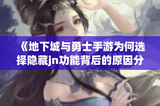 《地下城与勇士手游为何选择隐藏jn功能背后的原因分析》