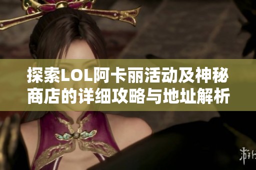探索LOL阿卡丽活动及神秘商店的详细攻略与地址解析