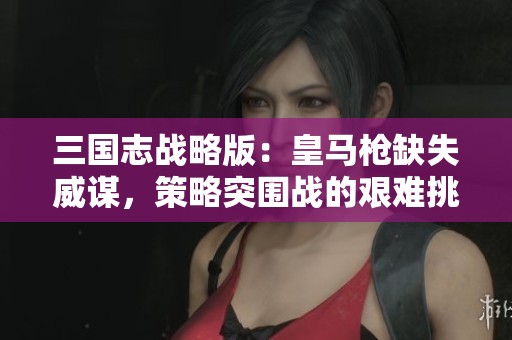 三国志战略版：皇马枪缺失威谋，策略突围战的艰难挑战