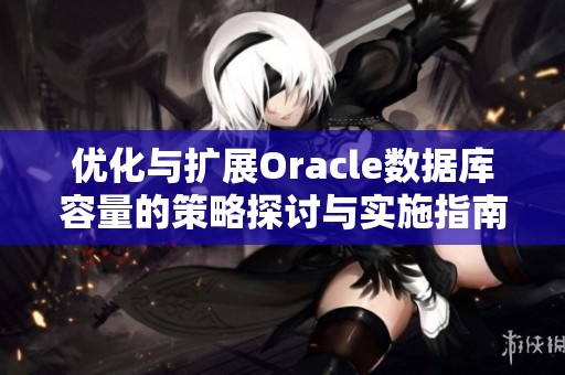优化与扩展Oracle数据库容量的策略探讨与实施指南
