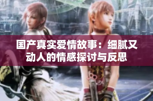 国产真实爱情故事：细腻又动人的情感探讨与反思
