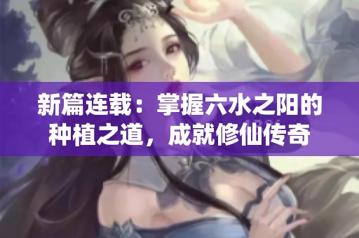 新篇连载：掌握六水之阳的种植之道，成就修仙传奇