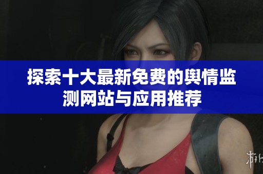 探索十大最新免费的舆情监测网站与应用推荐