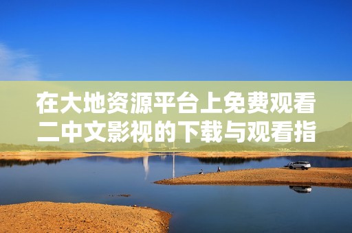 在大地资源平台上免费观看二中文影视的下载与观看指南